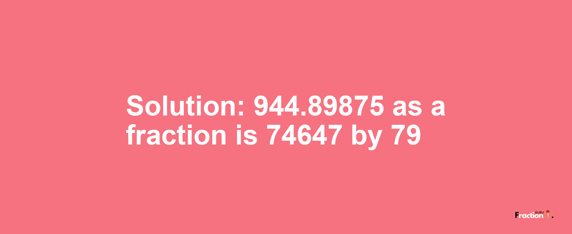 Solution:944.89875 as a fraction is 74647/79